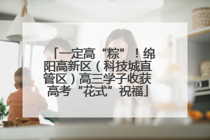 一定高“粽”！绵阳高新区（科技城直管区）高三学子收获高考“花式”祝福